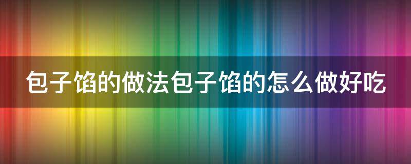 包子馅的做法包子馅的怎么做好吃 包子馅怎么做好吃窍门