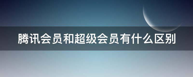 腾讯会员和超级会员有什么区别 腾讯会员和超级会员哪个好