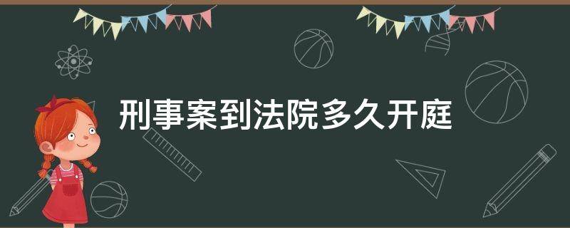 刑事案到法院多久开庭（刑事案件已经到了法院,需要多久开庭）