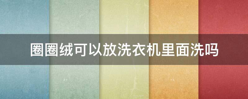 圈圈绒可以放洗衣机里面洗吗（窗帘带着圈能在滚筒洗衣机里洗吗）