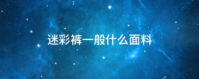 迷彩裤一般什么面料 迷彩裤是什么面料