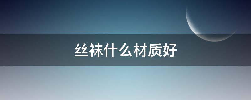 丝袜什么材质好（丝袜一般什么材质）