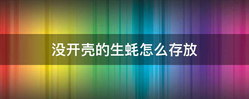 没开壳的生蚝怎么存放 没开壳的生蚝怎么保存