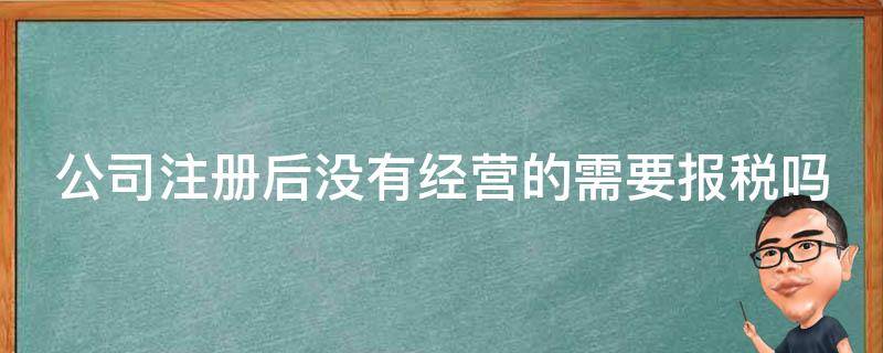 公司注册后没有经营的需要报税吗 注册公司没经营需要报税么