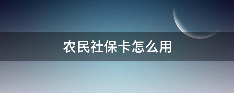 农民社保卡怎么用 农民办理社保卡有什么用