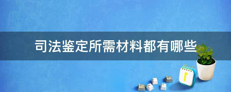 司法鉴定所需材料都有哪些 司法鉴定包括哪些内容