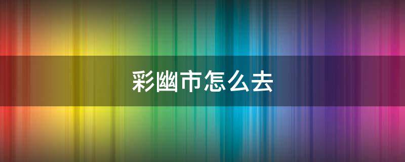 彩幽市怎么去 究极绿宝石彩幽市怎么去