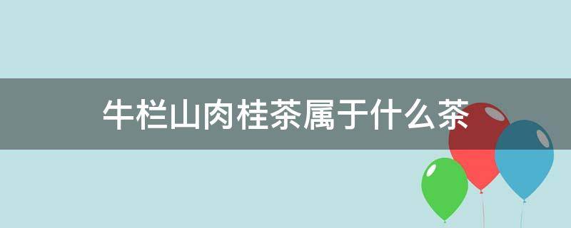 牛栏山肉桂茶属于什么茶 肉桂茶属于哪里