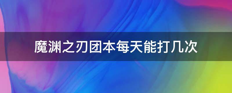 魔渊之刃团本每天能打几次（魔渊之刃副本只能打一次吗）