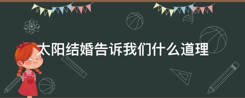 太阳结婚告诉我们什么道理 太阳结婚告诉我们什么道理100分作帮