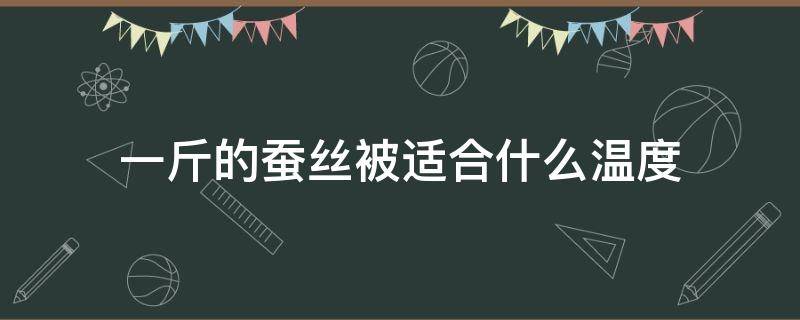 一斤的蚕丝被适合什么温度 一斤重的蚕丝被什么温度