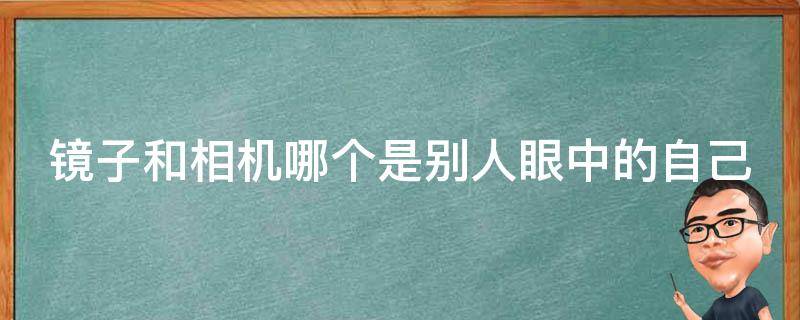 镜子和相机哪个是别人眼中的自己（镜子和相机哪个更像本人）