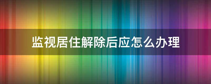 监视居住解除后应怎么办理（怎样申请解除监视居住）