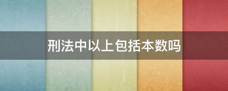 刑法中以上包括本数吗（刑法中的以上包括本数吗）