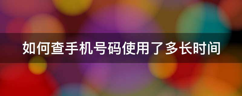 如何查手机号码使用了多长时间 如何查手机号码使用了多长时间了