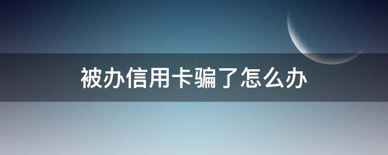 被办信用卡骗了怎么办 办信用卡上当受骗了怎么办