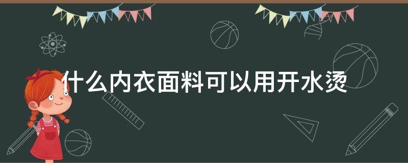 什么内衣面料可以用开水烫（内衣能用开水烫么）