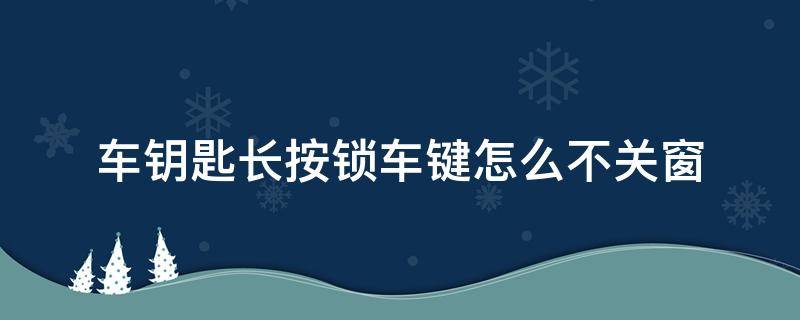 车钥匙长按锁车键怎么不关窗（奔驰车钥匙长按锁车键怎么不关窗）