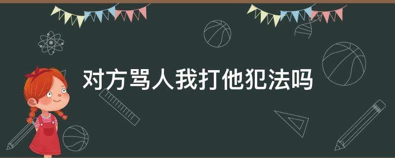 对方骂人我打他犯法吗 对方骂人我打他犯法吗 对方无伤