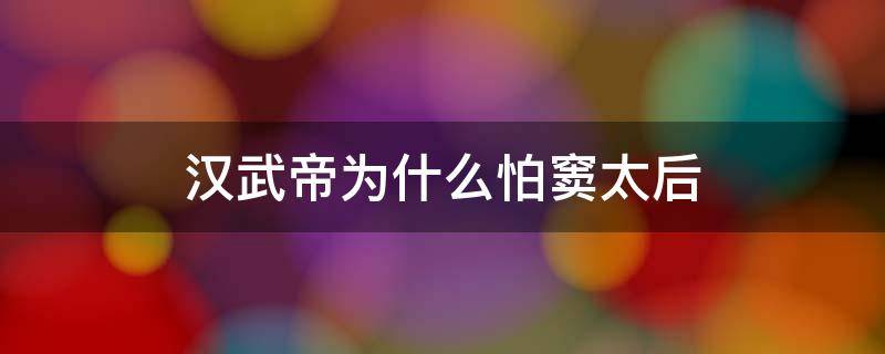 汉武帝为什么怕窦太后 汉武帝为啥怕窦太后