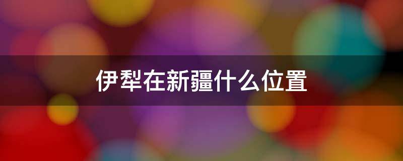 伊犁在新疆什么位置 伊犁在新疆什么位置地图