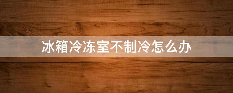 冰箱冷冻室不制冷怎么办 冰箱冷冻室不制冷怎么办啥原因呢