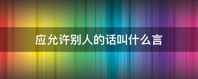 应允许别人的话叫什么言 应允许别人的话是什么言