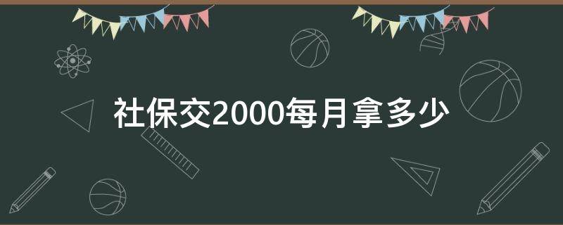 社保交2000每月拿多少（社保每年交2000领多少）