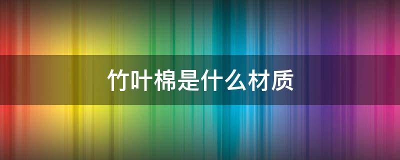 竹叶棉是什么材质 竹节棉是什么面料