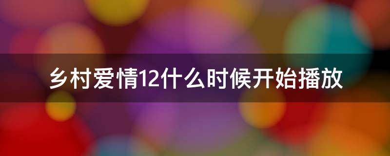 乡村爱情12什么时候开始播放 请问乡村爱情12什么时候开始播出啊