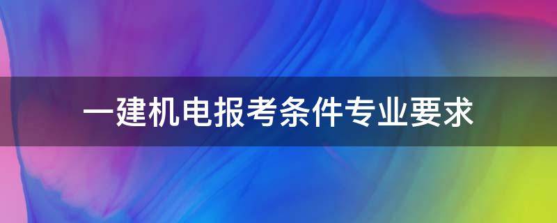 一建机电报考条件专业要求（一建机电报考条件专业要求理科生可以考吗）