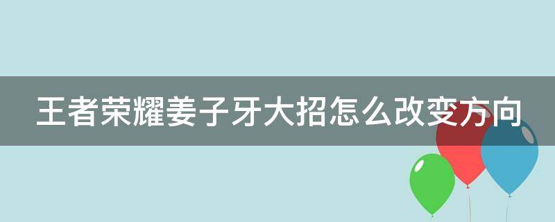 王者荣耀姜子牙大招怎么改变方向 王者荣耀姜子牙大招怎么改变方向了