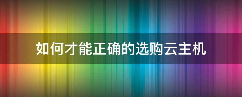 如何才能正确的选购云主机 云主机的配置有哪些