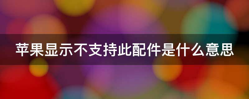 苹果显示不支持此配件是什么意思 苹果显示不支持此配件是什么意思呢