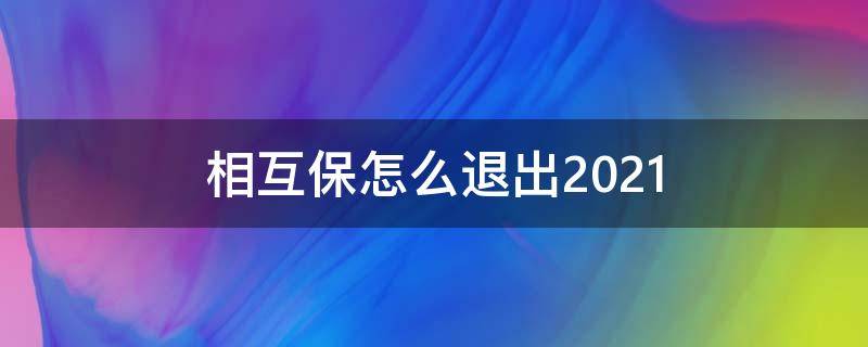 相互保怎么退出2021 相互保怎么退出?2021