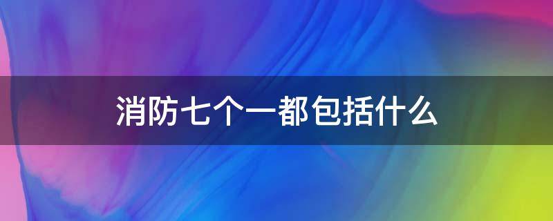 消防七个一都包括什么 消防七个一内容是什么