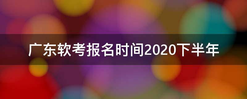 广东软考报名时间2020下半年 广东软考报名时间2020上半年