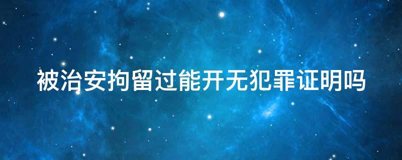 被治安拘留过能开无犯罪证明吗（被治安拘留过可以开无犯罪证明吗）