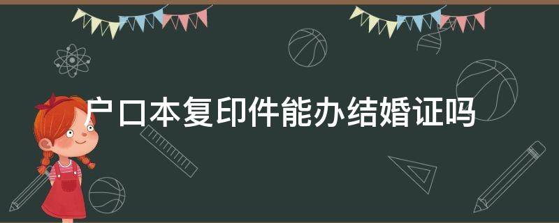 户口本复印件能办结婚证吗 户口本复印件可以办结婚证么