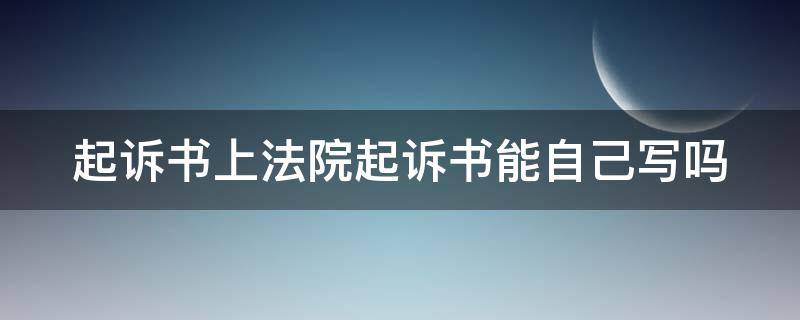 起诉书上法院起诉书能自己写吗 诉讼起诉书可以自己写吗