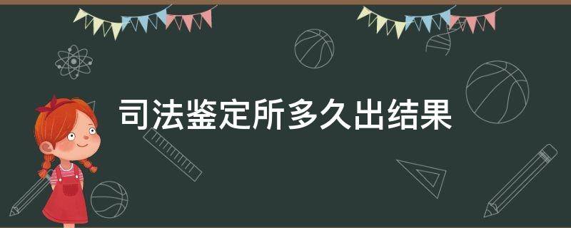 司法鉴定所多久出结果（司法鉴定结果多久才出来?）