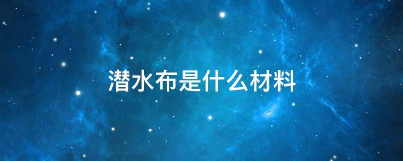 潜水布是什么材料 什么叫潜水面料