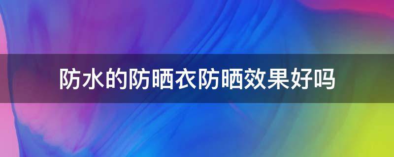 防水的防晒衣防晒效果好吗（防晒用防水还是不防水）