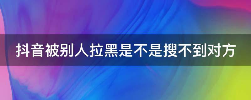 抖音被别人拉黑是不是搜不到对方 被对方拉黑教你一招挽回