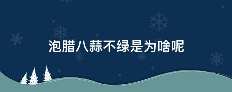 泡腊八蒜不绿是为啥呢 泡腊八蒜不绿的原因是什么