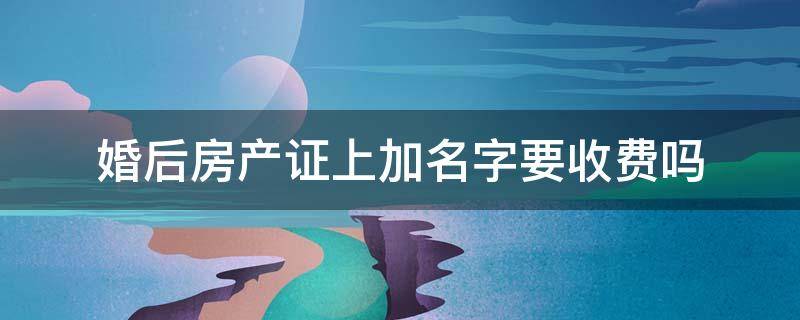 婚后房产证上加名字要收费吗 婚后房产在房产证上加名字要什么手续费吗