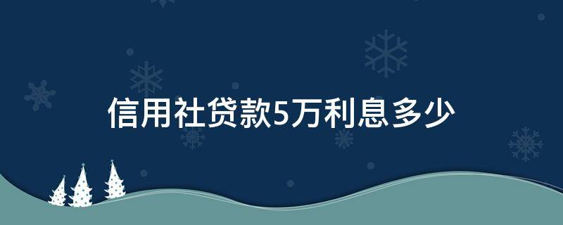 信用社贷款5万利息多少 信用社贷款五万利息多少钱