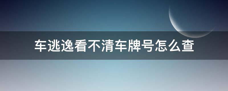 车逃逸看不清车牌号怎么查 肇事逃逸车牌号看不清楚怎么办