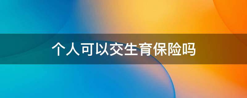 个人可以交生育保险吗 个人可以交生育保险吗如何缴纳生育保险