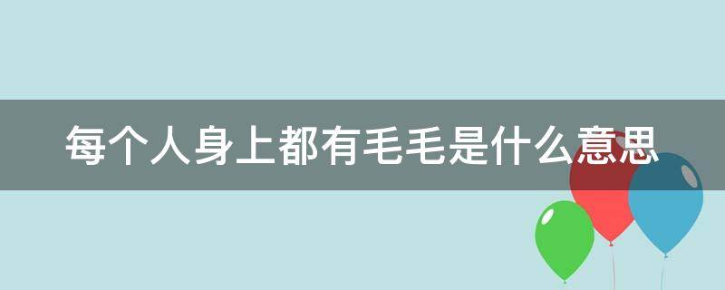 每个人身上都有毛毛是什么意思 每个人身上都有毛毛是什么鬼